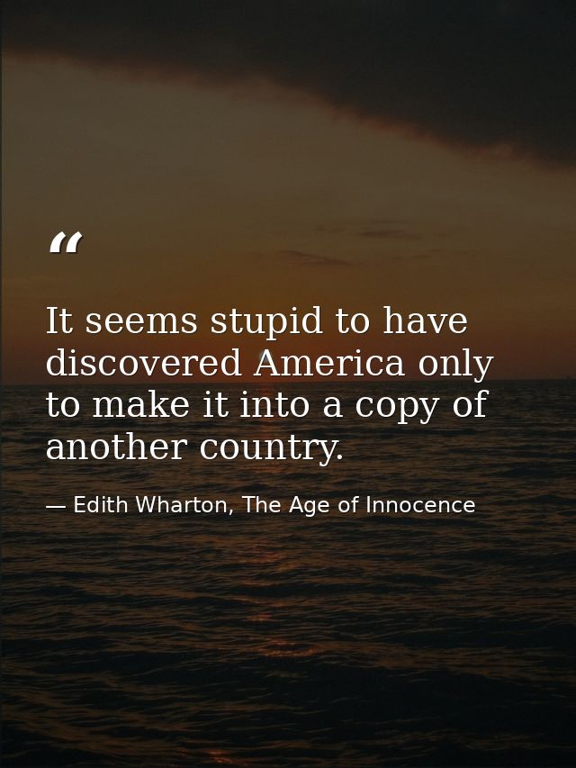 It seems stupid to have discovered America only to make it into a copy of another country. — Edith Wharton, The Age of Innocence