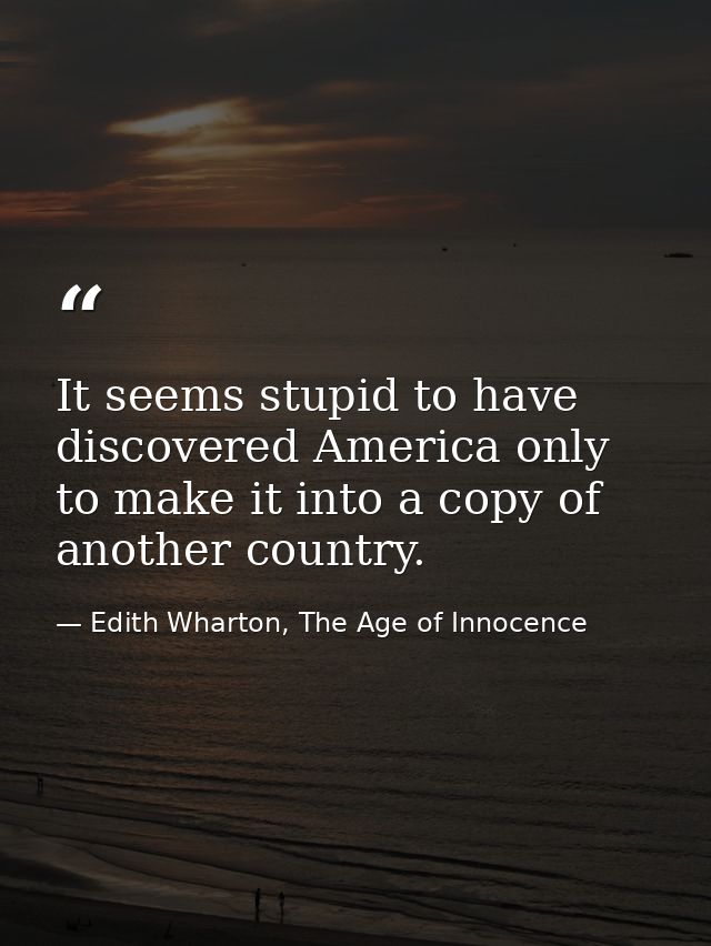 It seems stupid to have discovered America only to make it into a copy of another country. — Edith Wharton, The Age of Innocence