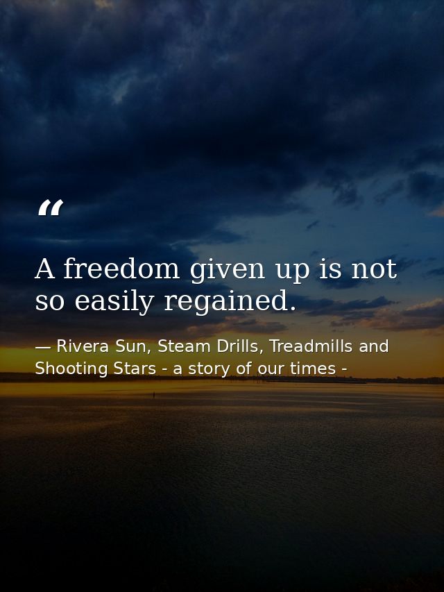 A freedom given up is not so easily regained. — Rivera Sun, Steam Drills, Treadmills and Shooting Stars - a story of our times -