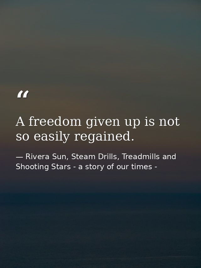 A freedom given up is not so easily regained. — Rivera Sun, Steam Drills, Treadmills and Shooting Stars - a story of our times -