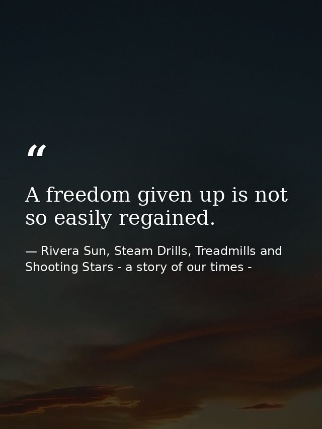 A freedom given up is not so easily regained. — Rivera Sun, Steam Drills, Treadmills and Shooting Stars - a story of our times -