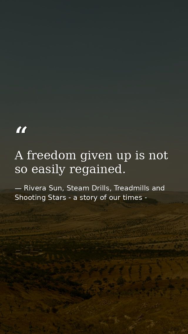 A freedom given up is not so easily regained. — Rivera Sun, Steam Drills, Treadmills and Shooting Stars - a story of our times -