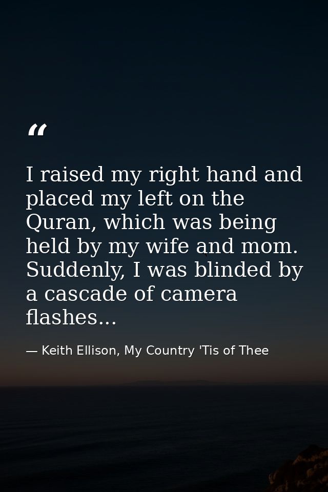 I raised my right hand and placed my left on the Quran, which was being held by my wife and mom. Suddenly, I was blinded — Keith Ellison, My Country 'Tis of Thee