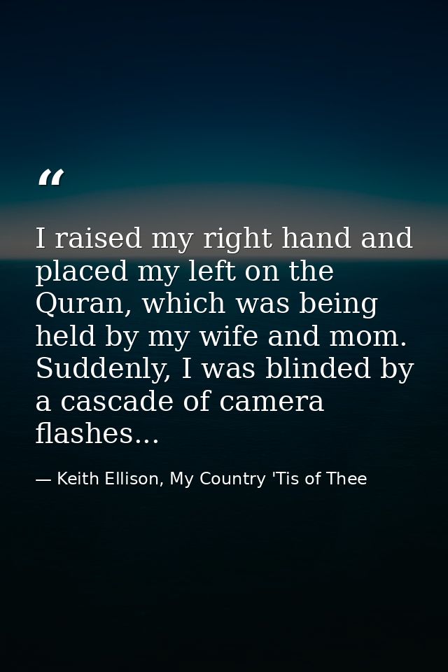 I raised my right hand and placed my left on the Quran, which was being held by my wife and mom. Suddenly, I was blinded — Keith Ellison, My Country 'Tis of Thee