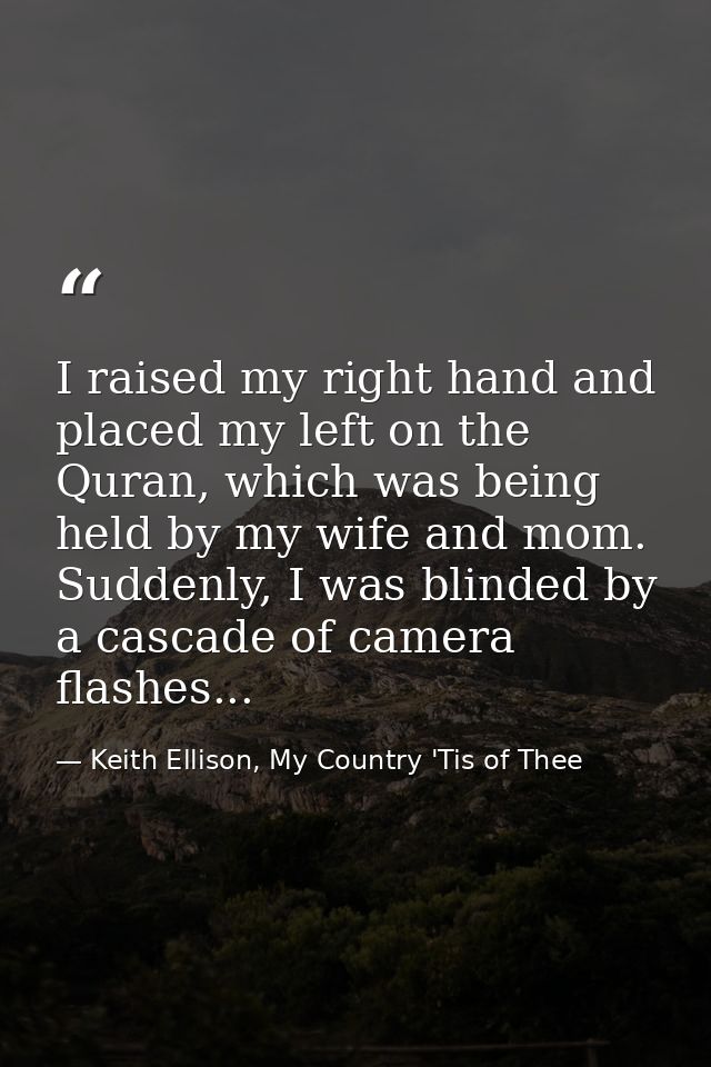 I raised my right hand and placed my left on the Quran, which was being held by my wife and mom. Suddenly, I was blinded — Keith Ellison, My Country 'Tis of Thee