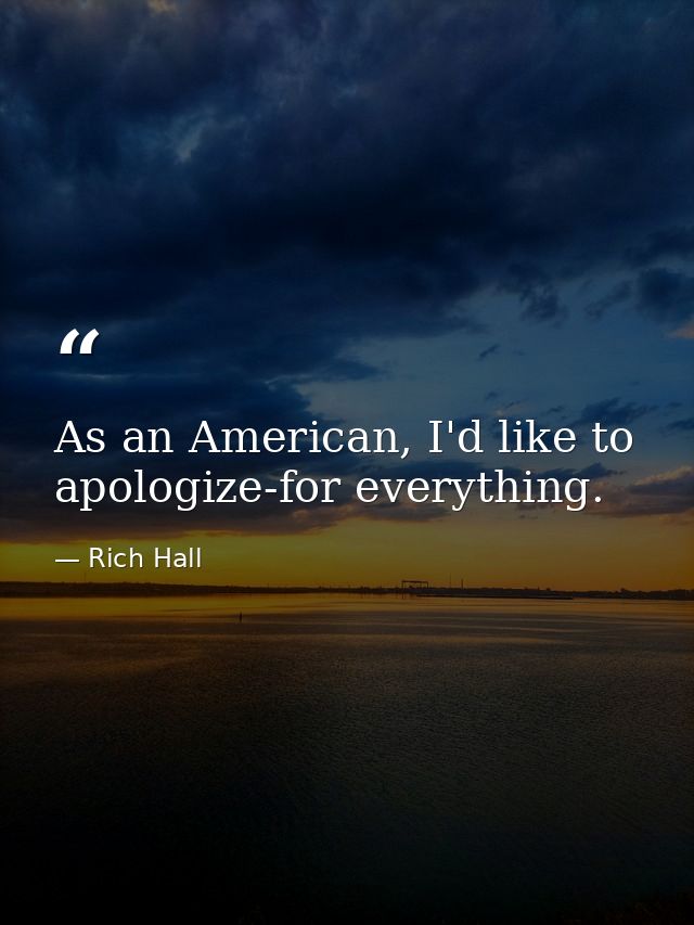 As an American, I'd like to apologize-for everything. — Rich Hall