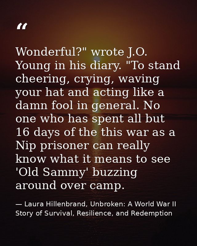 Wonderful?" wrote J.O. Young in his diary. "To stand cheering, crying, waving your hat and acting like a damn fool in ge — Laura Hillenbrand, Unbroken: A World War II Story of Survival, Resilience, and Redemption
