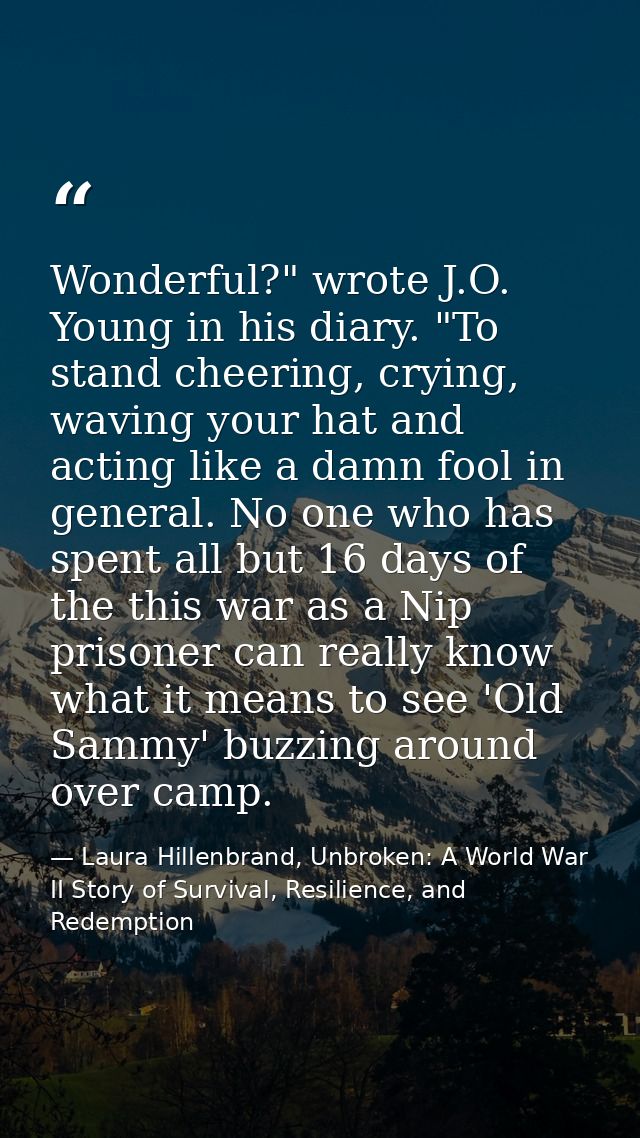 Wonderful?" wrote J.O. Young in his diary. "To stand cheering, crying, waving your hat and acting like a damn fool in ge — Laura Hillenbrand, Unbroken: A World War II Story of Survival, Resilience, and Redemption