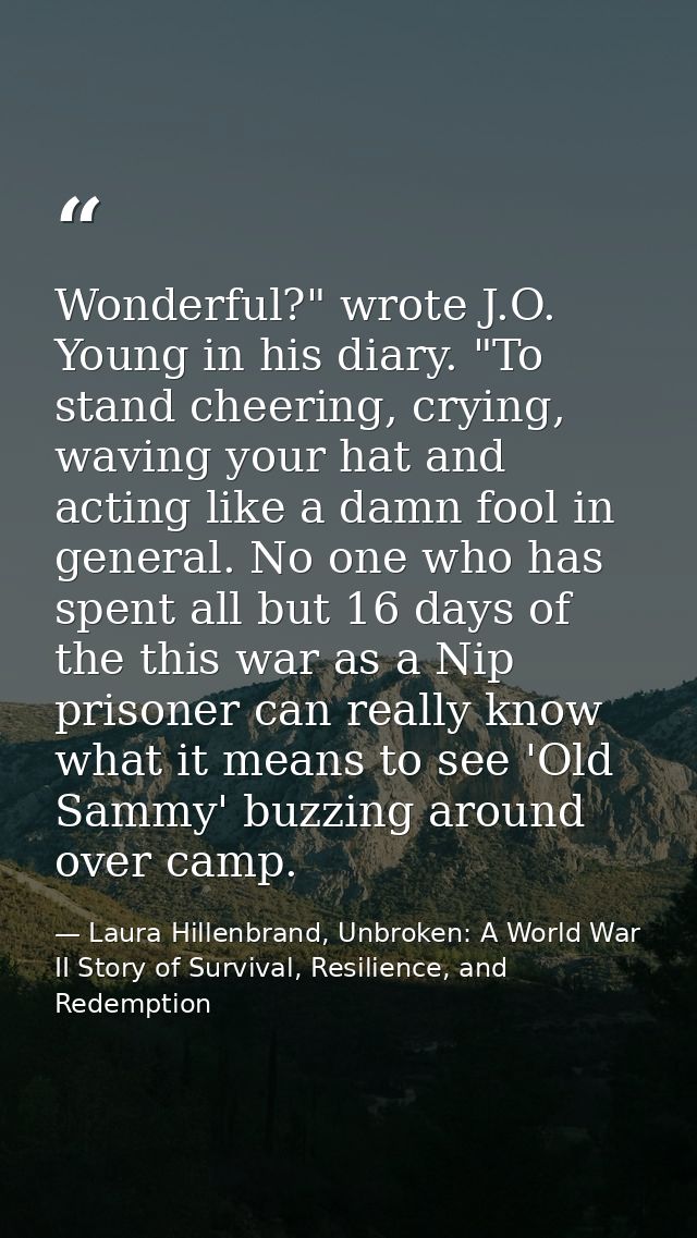 Wonderful?" wrote J.O. Young in his diary. "To stand cheering, crying, waving your hat and acting like a damn fool in ge — Laura Hillenbrand, Unbroken: A World War II Story of Survival, Resilience, and Redemption
