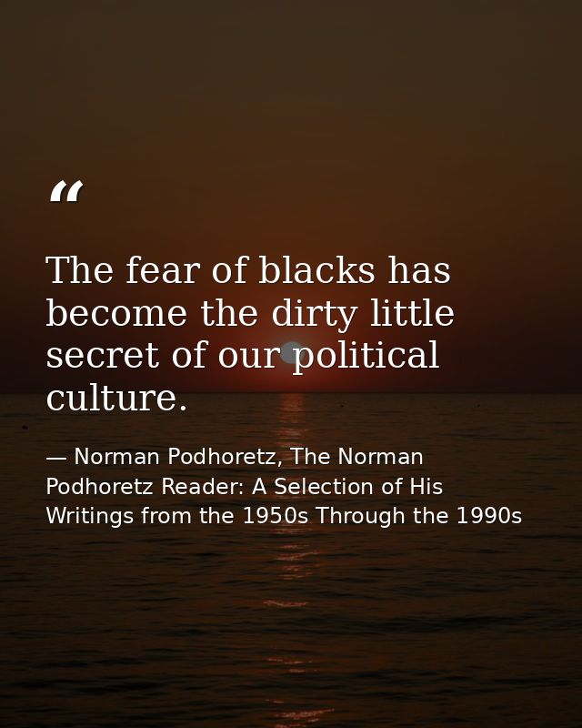 The fear of blacks has become the dirty little secret of our political culture. — Norman Podhoretz, The Norman Podhoretz Reader: A Selection of His Writings from the 1950s Through the 1990s