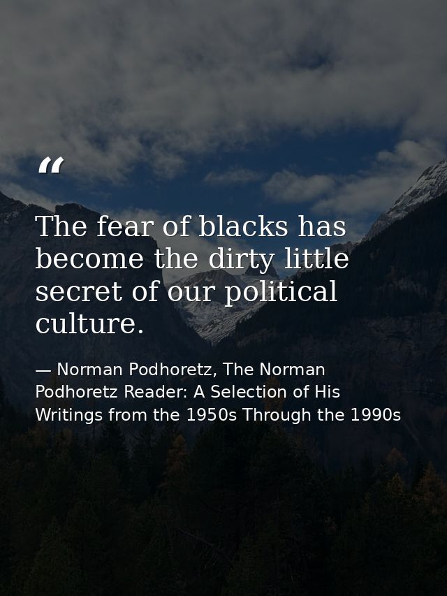 The fear of blacks has become the dirty little secret of our political culture. — Norman Podhoretz, The Norman Podhoretz Reader: A Selection of His Writings from the 1950s Through the 1990s