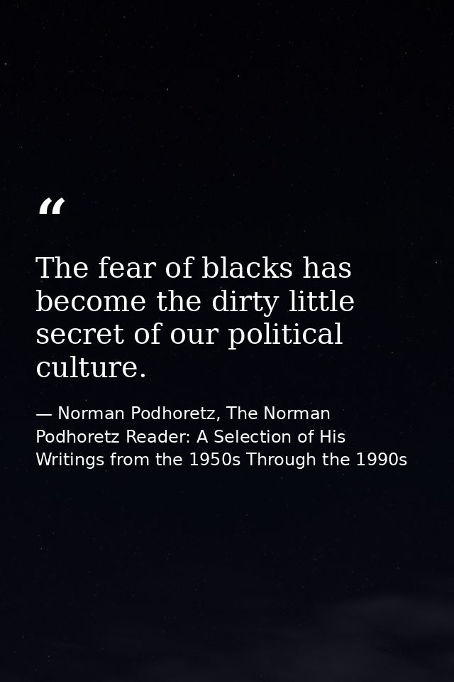 The fear of blacks has become the dirty little secret of our political culture. — Norman Podhoretz, The Norman Podhoretz Reader: A Selection of His Writings from the 1950s Through the 1990s