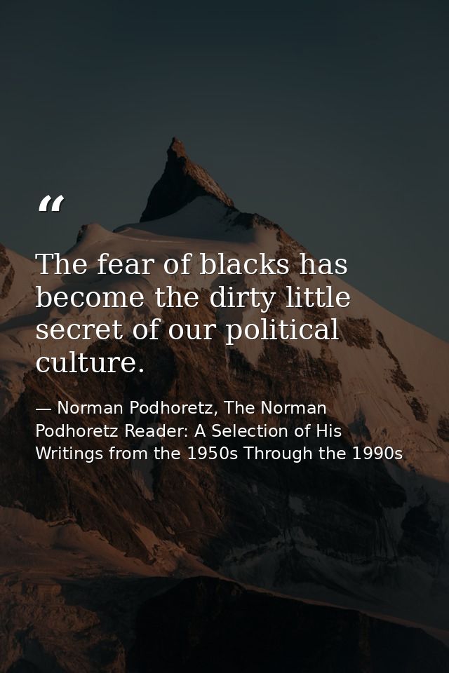The fear of blacks has become the dirty little secret of our political culture. — Norman Podhoretz, The Norman Podhoretz Reader: A Selection of His Writings from the 1950s Through the 1990s