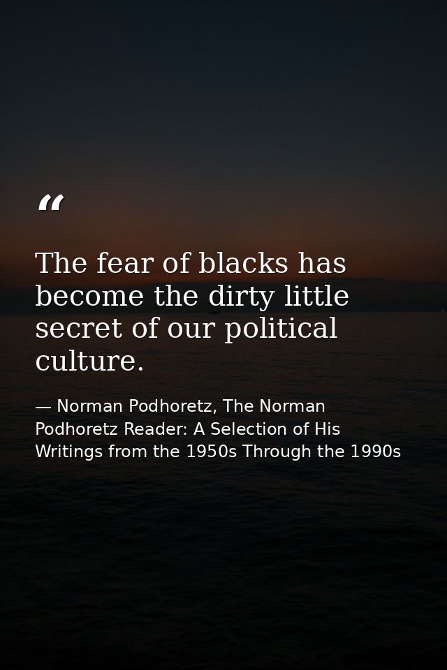The fear of blacks has become the dirty little secret of our political culture. — Norman Podhoretz, The Norman Podhoretz Reader: A Selection of His Writings from the 1950s Through the 1990s
