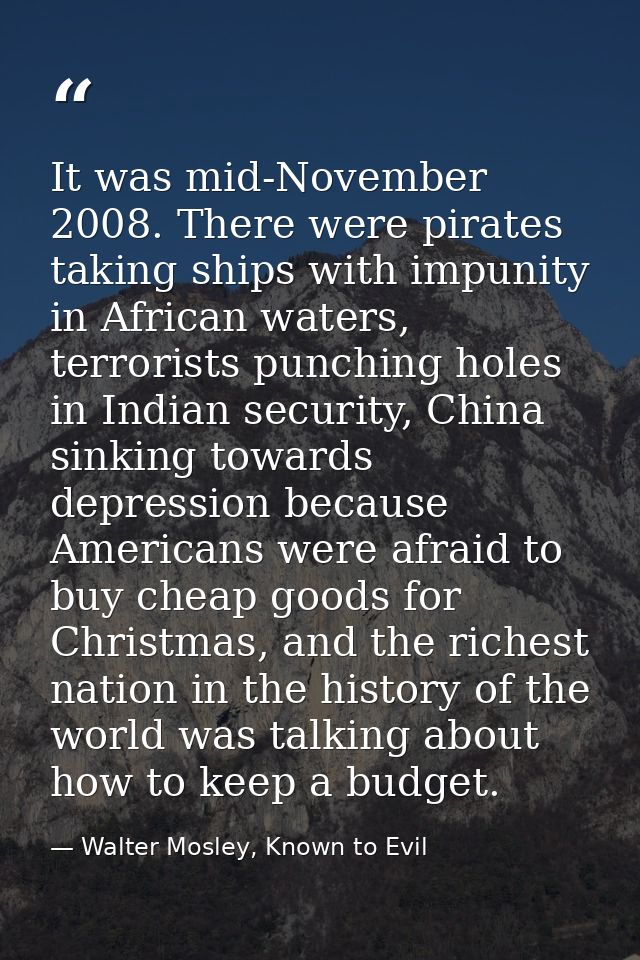 It was mid-November 2008. There were pirates taking ships with impunity in African waters, terrorists punching holes in  — Walter Mosley, Known to Evil