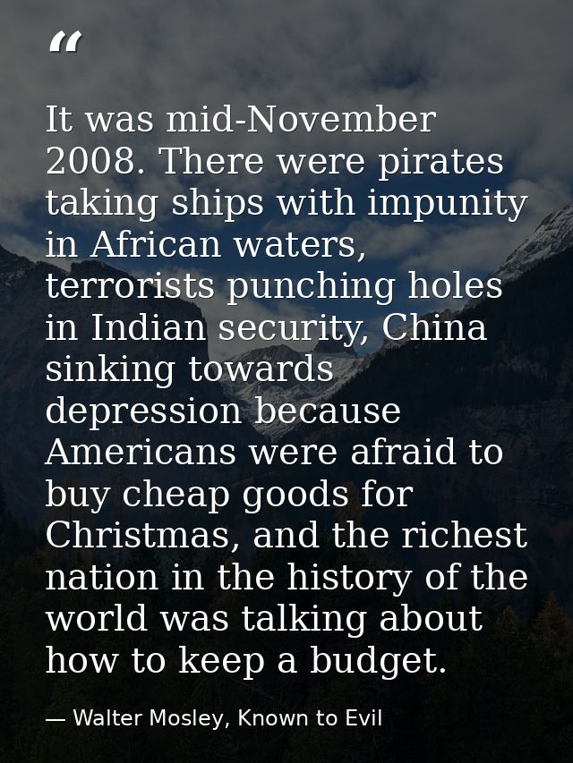 It was mid-November 2008. There were pirates taking ships with impunity in African waters, terrorists punching holes in  — Walter Mosley, Known to Evil