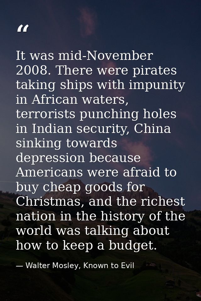 It was mid-November 2008. There were pirates taking ships with impunity in African waters, terrorists punching holes in  — Walter Mosley, Known to Evil