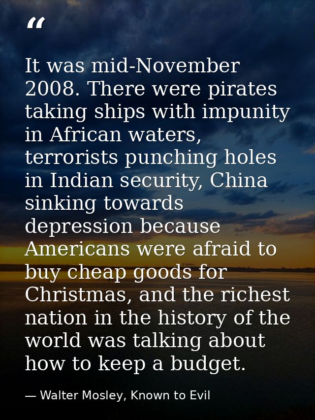 It was mid-November 2008. There were pirates taking ships with impunity in African waters, terrorists punching holes in  — Walter Mosley, Known to Evil