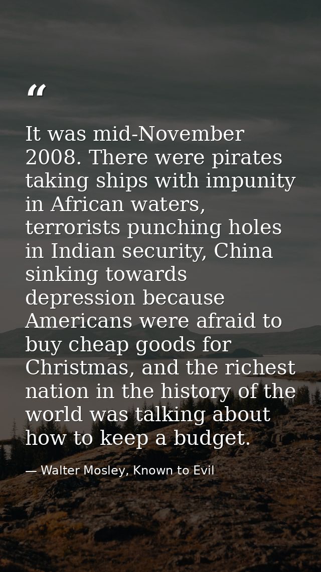 It was mid-November 2008. There were pirates taking ships with impunity in African waters, terrorists punching holes in  — Walter Mosley, Known to Evil