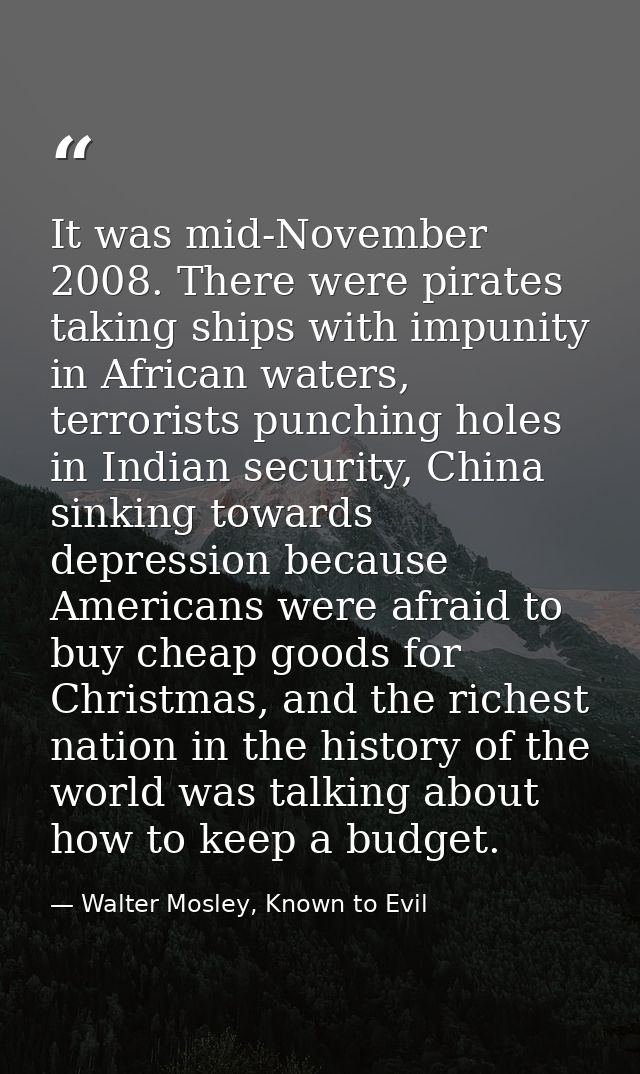 It was mid-November 2008. There were pirates taking ships with impunity in African waters, terrorists punching holes in  — Walter Mosley, Known to Evil