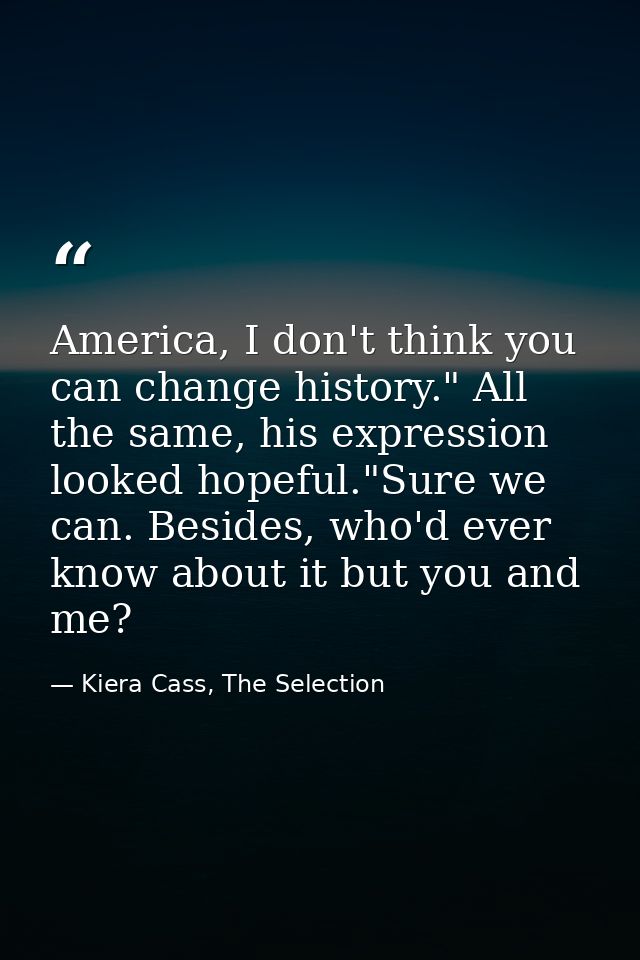 America, I don't think you can change history." All the same, his expression looked hopeful."Sure we can. Besides, who'd — Kiera Cass, The Selection
