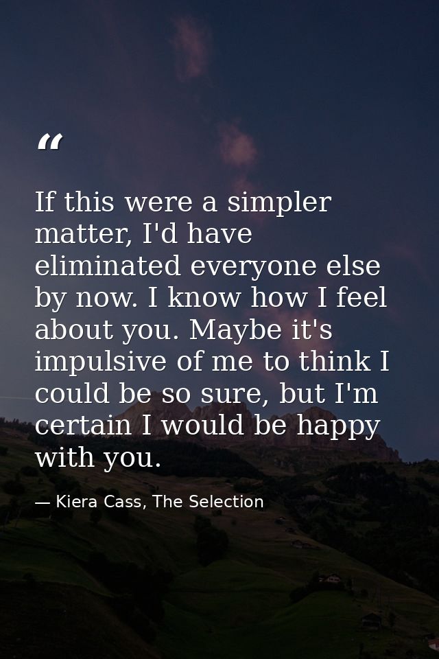 If this were a simpler matter, I'd have eliminated everyone else by now. I know how I feel about you. Maybe it's impulsi — Kiera Cass, The Selection