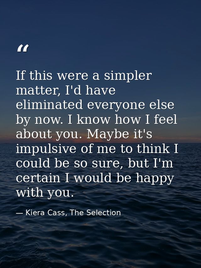 If this were a simpler matter, I'd have eliminated everyone else by now. I know how I feel about you. Maybe it's impulsi — Kiera Cass, The Selection