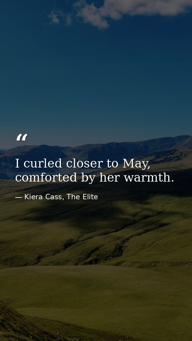 I curled closer to May, comforted by her warmth. — Kiera Cass, The Elite