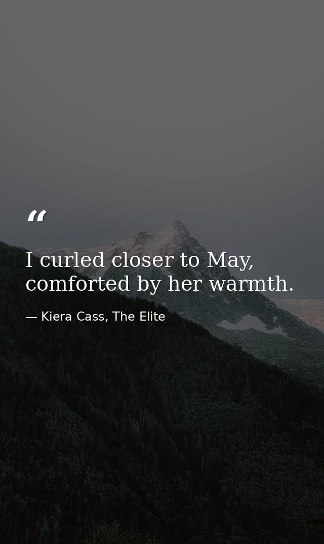 I curled closer to May, comforted by her warmth. — Kiera Cass, The Elite