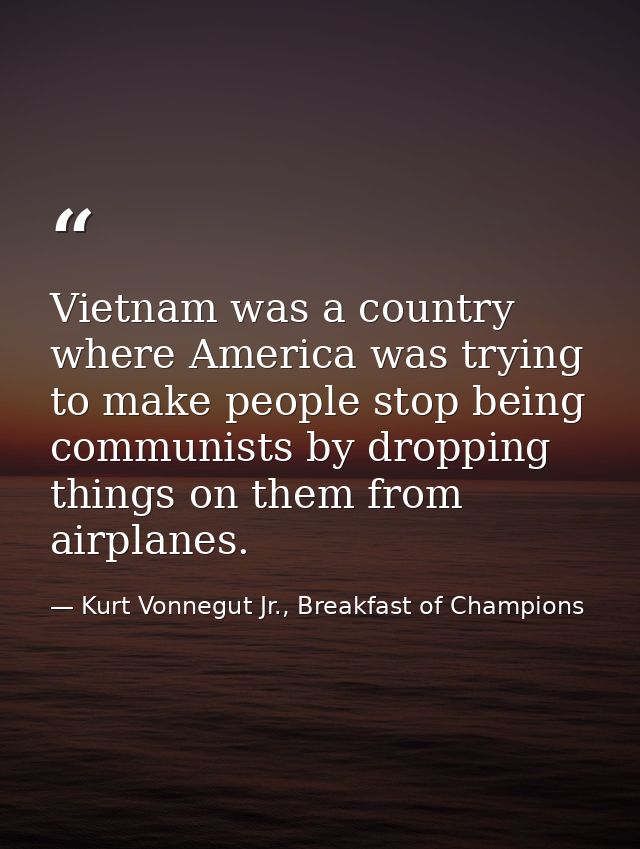 Vietnam was a country where America was trying to make people stop being communists by dropping things on them from airp — Kurt Vonnegut Jr., Breakfast of Champions