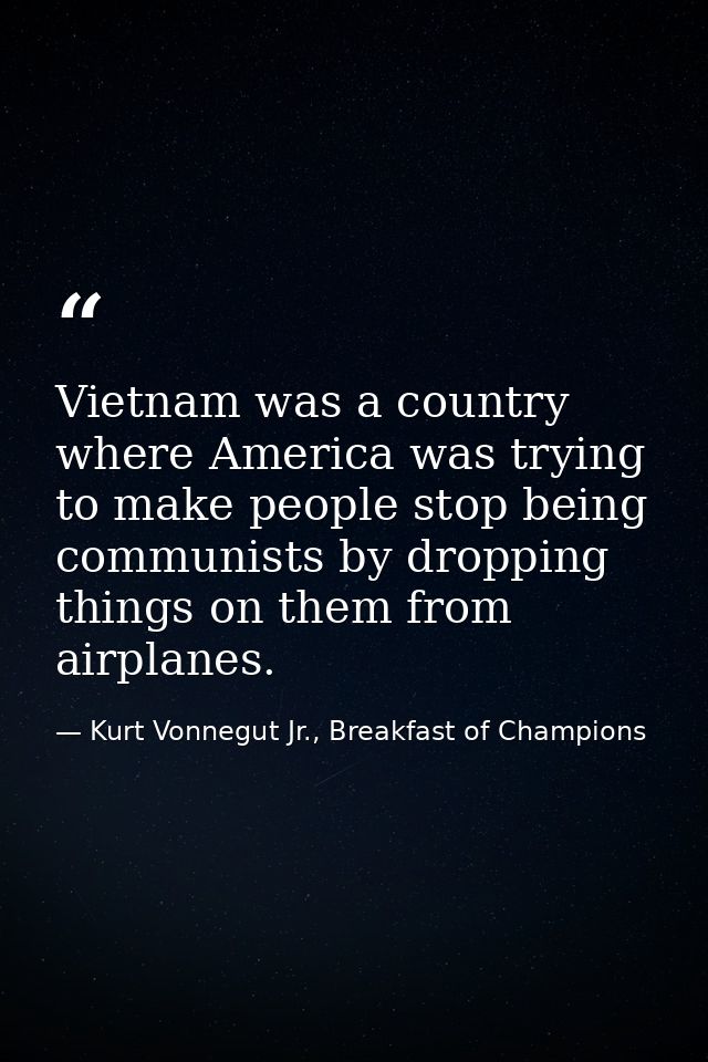Vietnam was a country where America was trying to make people stop being communists by dropping things on them from airp — Kurt Vonnegut Jr., Breakfast of Champions