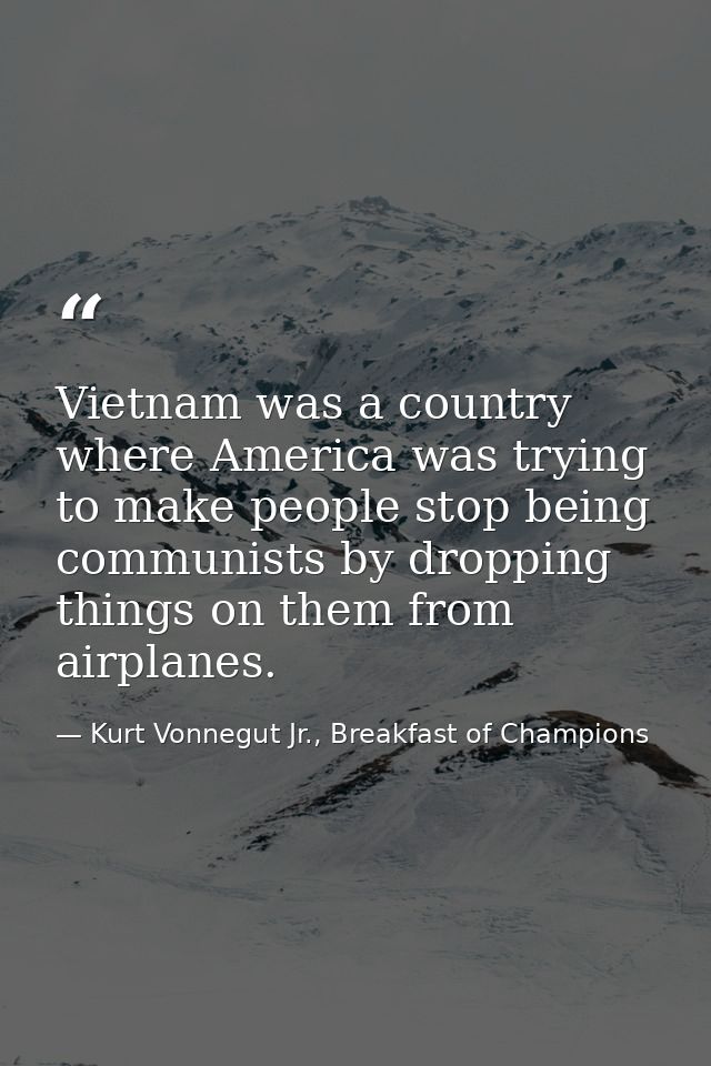 Vietnam was a country where America was trying to make people stop being communists by dropping things on them from airp — Kurt Vonnegut Jr., Breakfast of Champions
