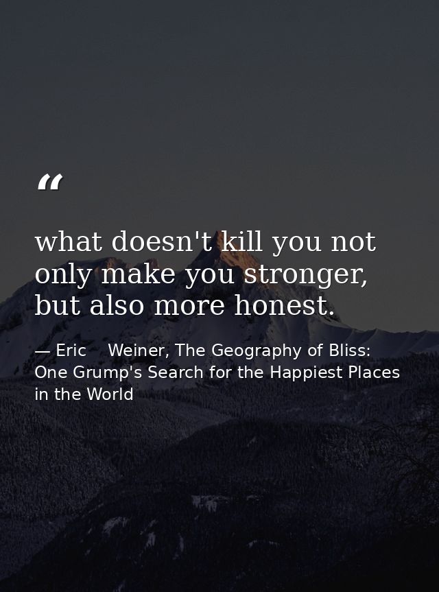 what doesn't kill you not only make you stronger, but also more honest. — Eric    Weiner, The Geography of Bliss: One Grump's Search for the Happiest Places in the World
