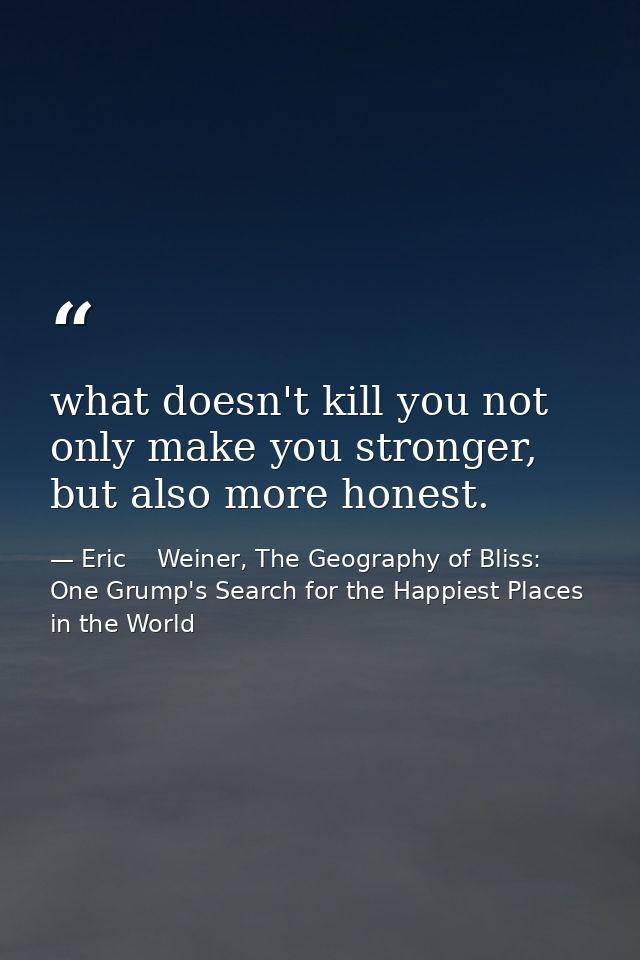 what doesn't kill you not only make you stronger, but also more honest. — Eric    Weiner, The Geography of Bliss: One Grump's Search for the Happiest Places in the World