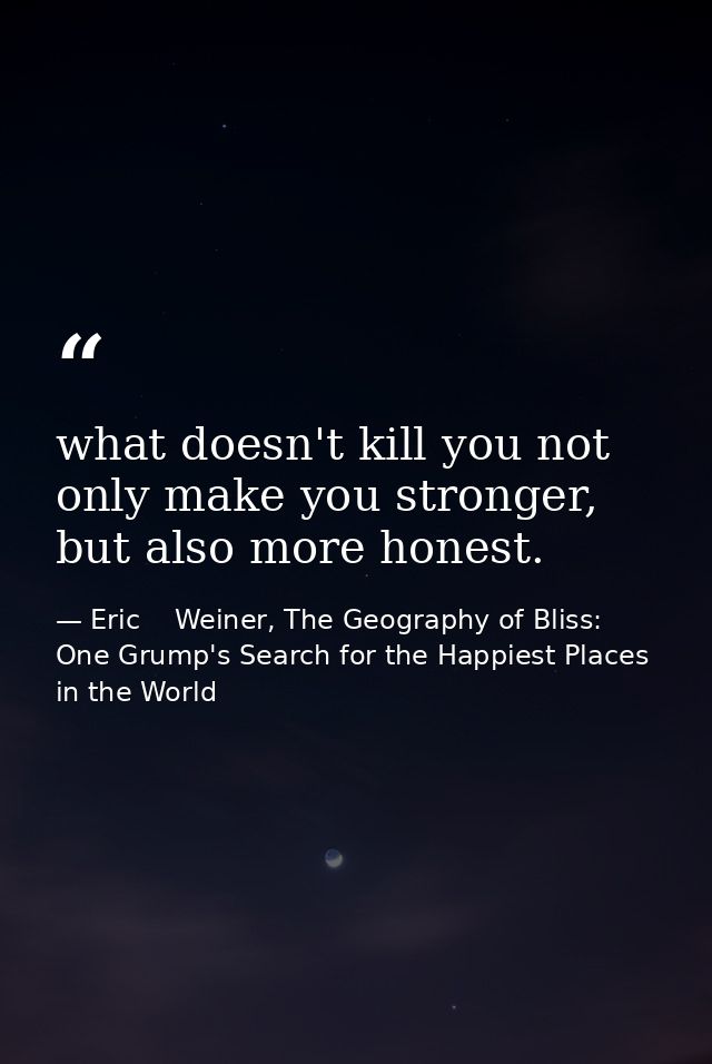what doesn't kill you not only make you stronger, but also more honest. — Eric    Weiner, The Geography of Bliss: One Grump's Search for the Happiest Places in the World