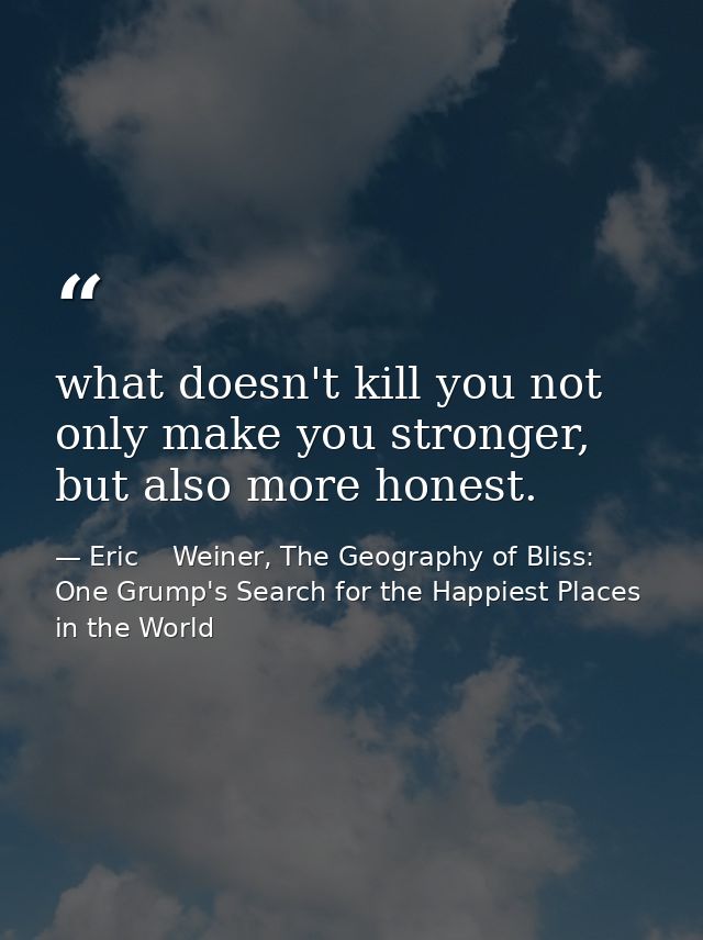 what doesn't kill you not only make you stronger, but also more honest. — Eric    Weiner, The Geography of Bliss: One Grump's Search for the Happiest Places in the World