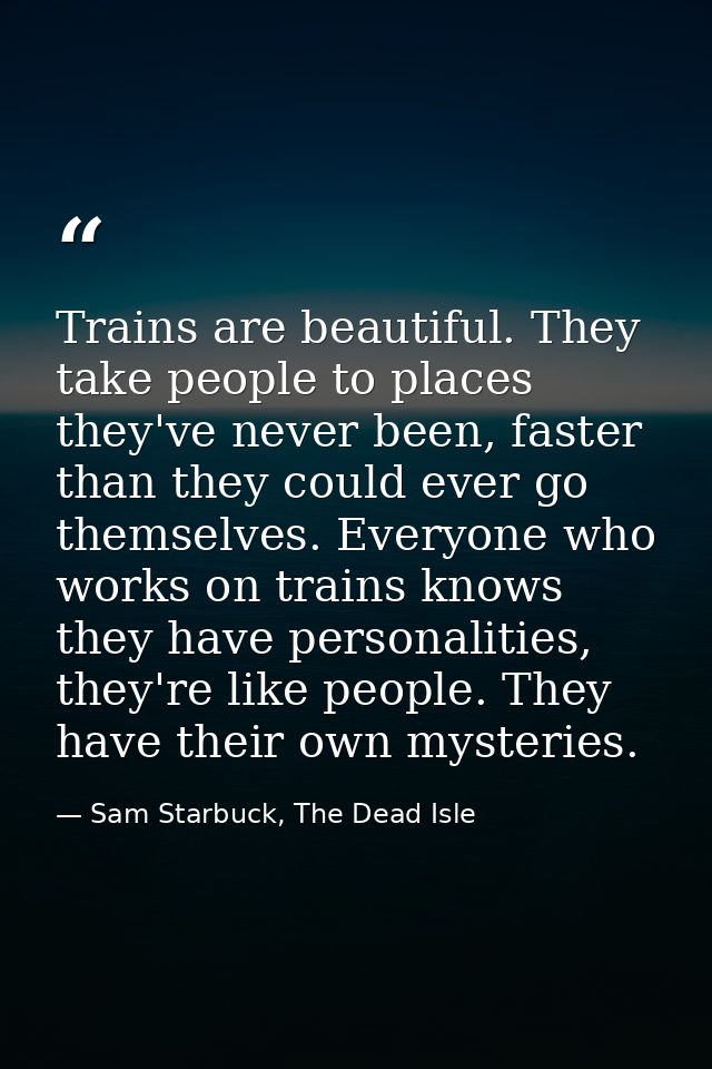 Trains are beautiful. They take people to places they've never been, faster than they could ever go themselves. Everyone — Sam Starbuck, The Dead Isle