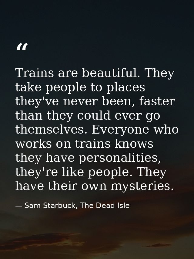 Trains are beautiful. They take people to places they've never been, faster than they could ever go themselves. Everyone — Sam Starbuck, The Dead Isle