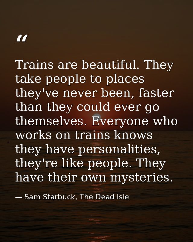 Trains are beautiful. They take people to places they've never been, faster than they could ever go themselves. Everyone — Sam Starbuck, The Dead Isle