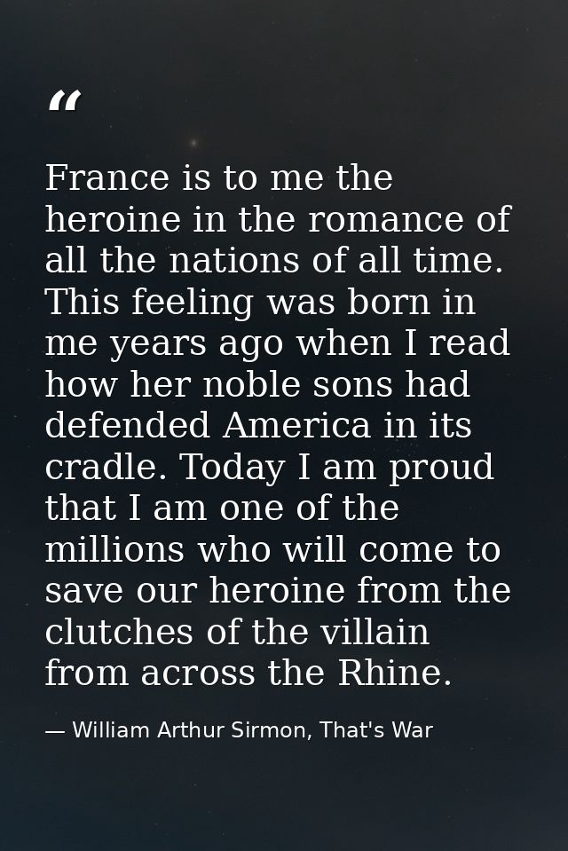 France is to me the heroine in the romance of all the nations of all time. This feeling was born in me years ago when I  — William Arthur Sirmon, That's War