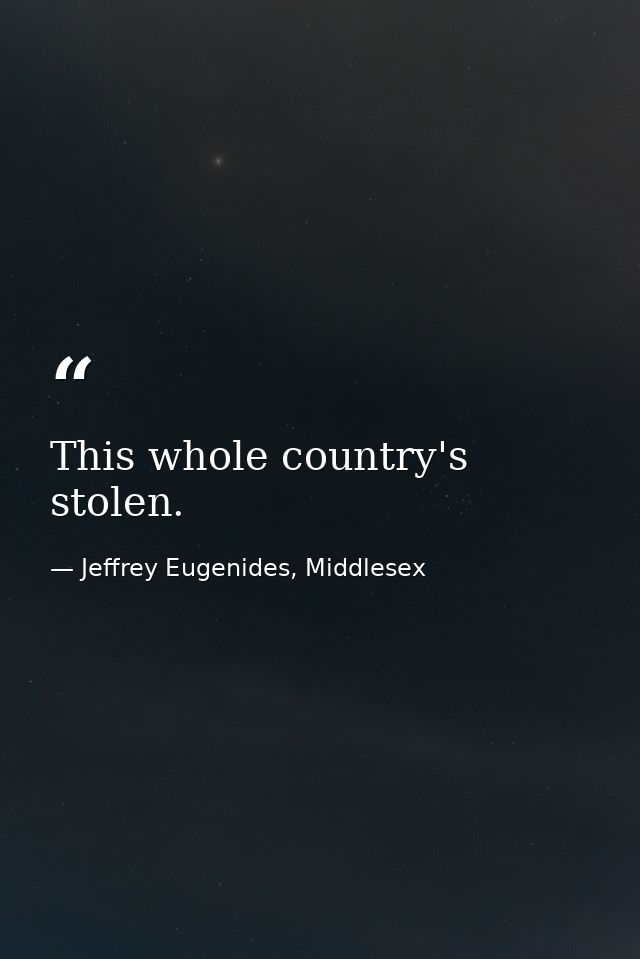 This whole country's stolen. — Jeffrey Eugenides, Middlesex