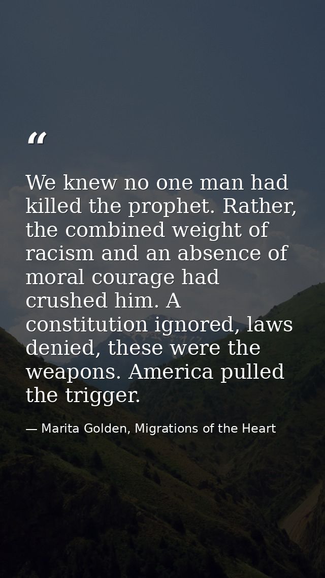 We knew no one man had killed the prophet. Rather, the combined weight of racism and an absence of moral courage had cru — Marita Golden, Migrations of the Heart
