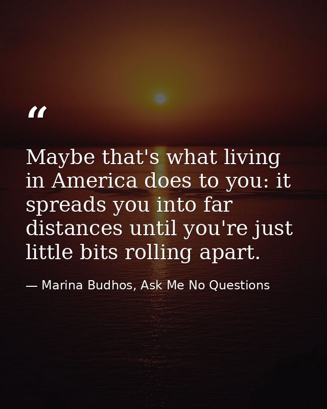 Maybe that's what living in America does to you: it spreads you into far distances until you're just little bits rolling — Marina Budhos, Ask Me No Questions