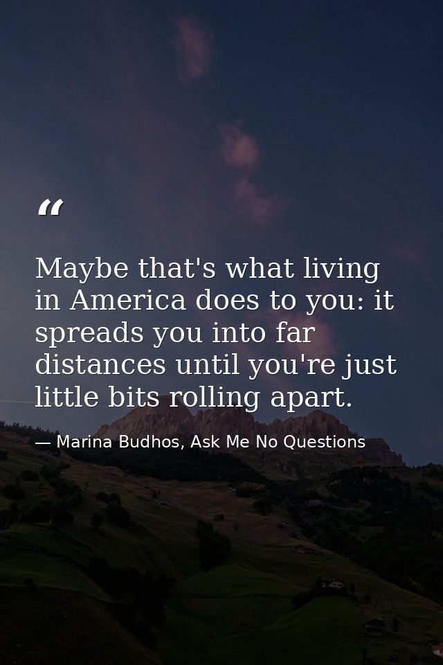 Maybe that's what living in America does to you: it spreads you into far distances until you're just little bits rolling — Marina Budhos, Ask Me No Questions
