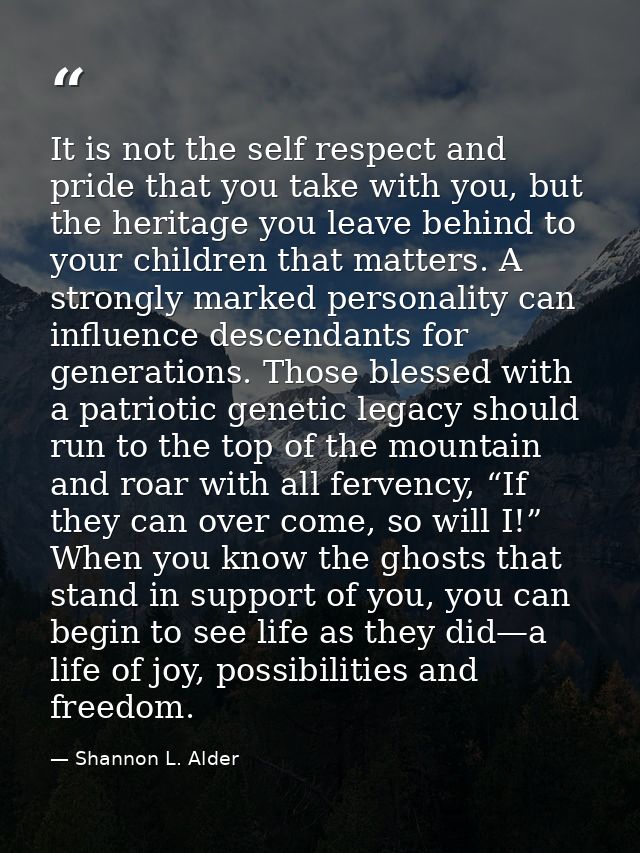 It is not the self respect and pride that you take with you, but the heritage you leave behind to your children that mat — Shannon L. Alder