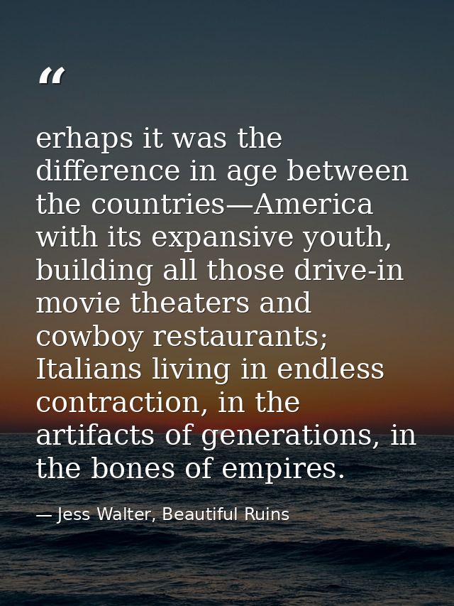 erhaps it was the difference in age between the countries—America with its expansive youth, building all those drive-in  — Jess Walter, Beautiful Ruins