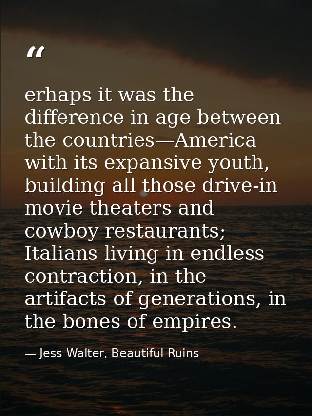 erhaps it was the difference in age between the countries—America with its expansive youth, building all those drive-in  — Jess Walter, Beautiful Ruins