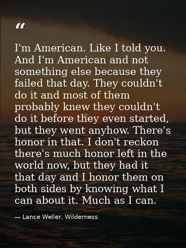 I'm American. Like I told you. And I'm American and not something else because they failed that day. They couldn't do it — Lance Weller, Wilderness