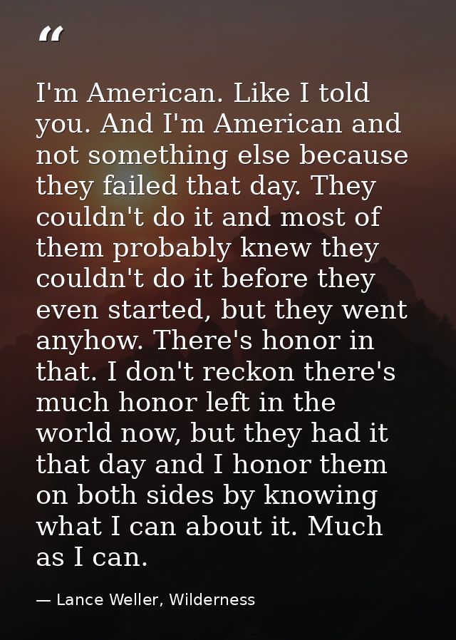 I'm American. Like I told you. And I'm American and not something else because they failed that day. They couldn't do it — Lance Weller, Wilderness