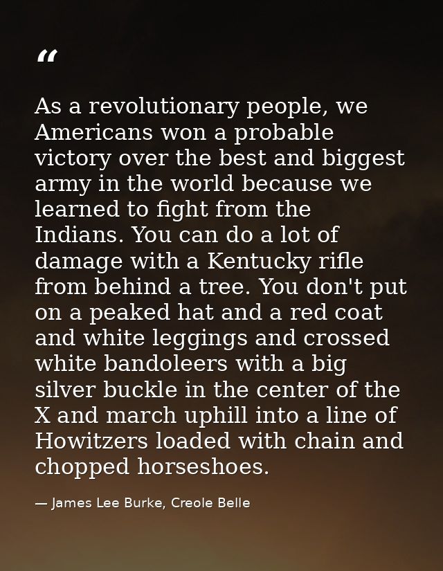 As a revolutionary people, we Americans won a probable victory over the best and biggest army in the world because we le — James Lee Burke, Creole Belle